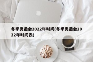 冬季奥运会2022年时间(冬季奥运会2022年时间表)