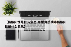 【核酸阳性是什么意思,甲型流感病毒核酸阳性是什么意思】