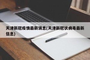天津新冠疫情最新消息(天津新冠状病毒最新信息)