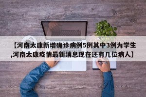 【河南太康新增确诊病例5例其中3例为学生,河南太康疫情最新消息现在还有几位病人】