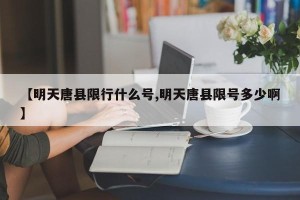 【明天唐县限行什么号,明天唐县限号多少啊】