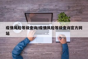 疫情风险等级查询/疫情风险等级查询官方网站