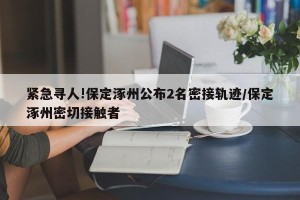 紧急寻人!保定涿州公布2名密接轨迹/保定涿州密切接触者