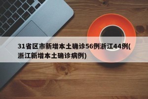 31省区市新增本土确诊56例浙江44例(浙江新增本土确诊病例)
