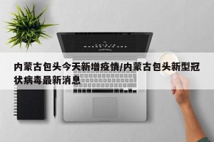 内蒙古包头今天新增疫情/内蒙古包头新型冠状病毒最新消息