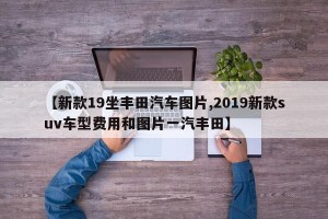 【新款19坐丰田汽车图片,2019新款suv车型费用和图片一汽丰田】