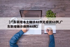 【广东新增本土确诊48例无症状68例,广东新增确诊病例48例】