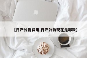 【日产公爵费用,日产公爵现在是哪款】
