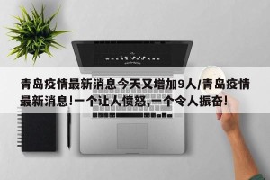 青岛疫情最新消息今天又增加9人/青岛疫情最新消息!一个让人愤怒,一个令人振奋!