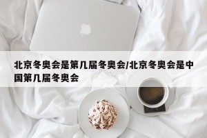 北京冬奥会是第几届冬奥会/北京冬奥会是中国第几届冬奥会