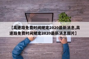 【高速路免费时间规定2020最新消息,高速路免费时间规定2020最新消息图片】