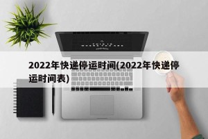2022年快递停运时间(2022年快递停运时间表)