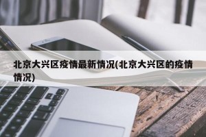 北京大兴区疫情最新情况(北京大兴区的疫情情况)