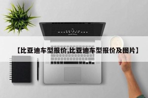 【比亚迪车型报价,比亚迪车型报价及图片】