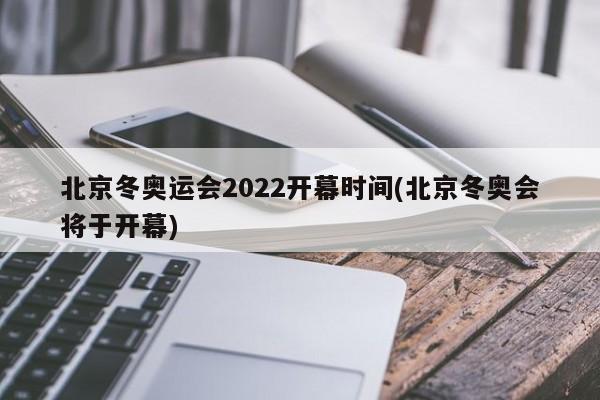 北京冬奥运会2022开幕时间(北京冬奥会将于开幕)