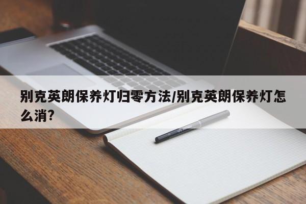 别克英朗保养灯归零方法/别克英朗保养灯怎么消?