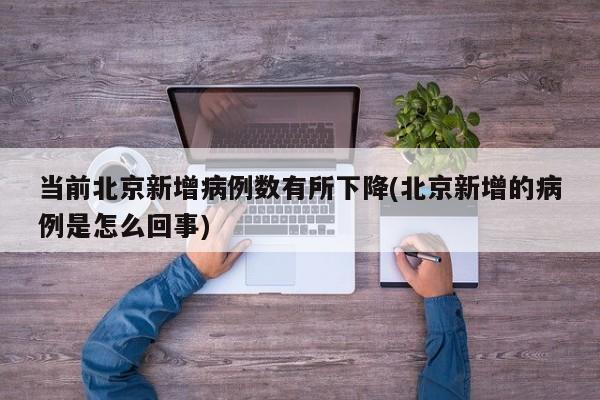 当前北京新增病例数有所下降(北京新增的病例是怎么回事)