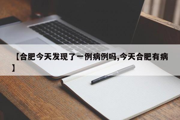 【合肥今天发现了一例病例吗,今天合肥有病】
