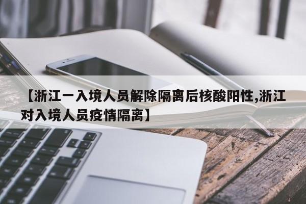 【浙江一入境人员解除隔离后核酸阳性,浙江对入境人员疫情隔离】