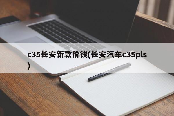 c35长安新款价钱(长安汽车c35pls)