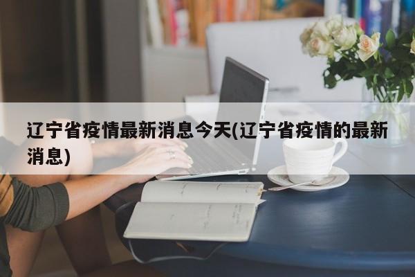 辽宁省疫情最新消息今天(辽宁省疫情的最新消息)