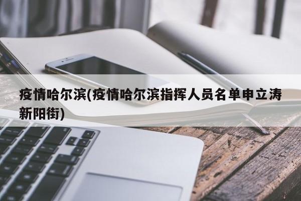 疫情哈尔滨(疫情哈尔滨指挥人员名单申立涛新阳街)