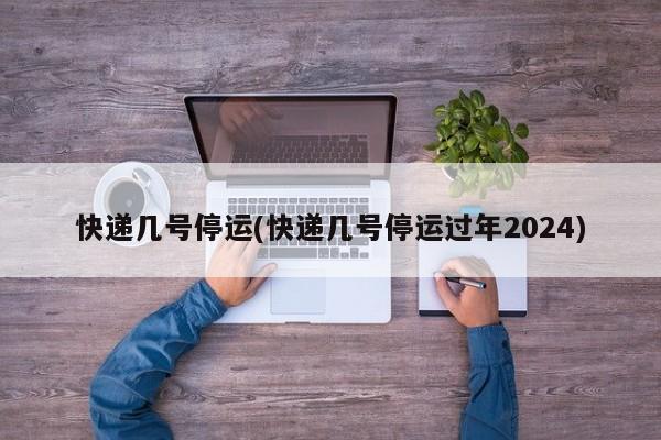 快递几号停运(快递几号停运过年2024)