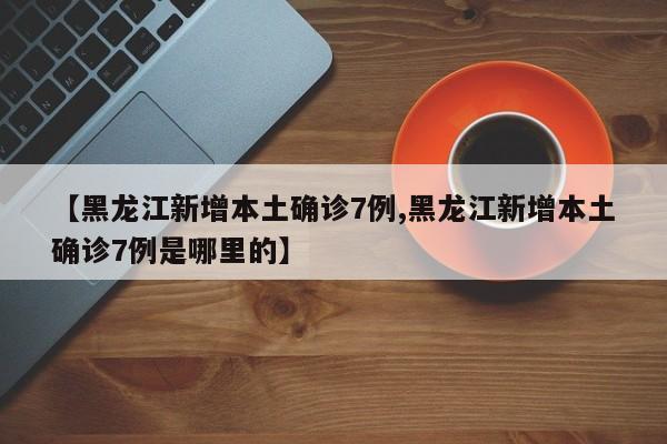 【黑龙江新增本土确诊7例,黑龙江新增本土确诊7例是哪里的】