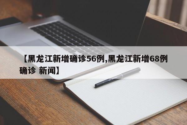 【黑龙江新增确诊56例,黑龙江新增68例确诊 新闻】