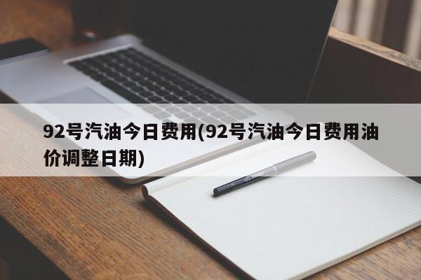 92号汽油今日费用(92号汽油今日费用油价调整日期)
