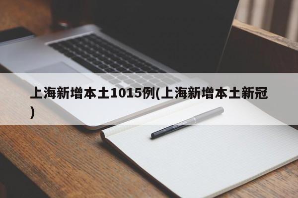 上海新增本土1015例(上海新增本土新冠)
