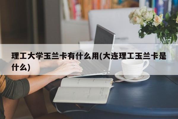 理工大学玉兰卡有什么用(大连理工玉兰卡是什么)