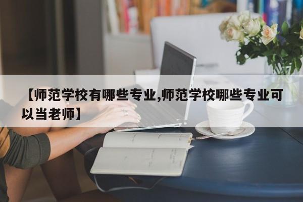 【师范学校有哪些专业,师范学校哪些专业可以当老师】