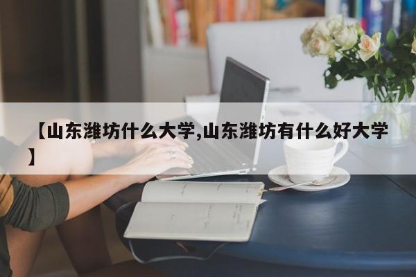 【山东潍坊什么大学,山东潍坊有什么好大学】