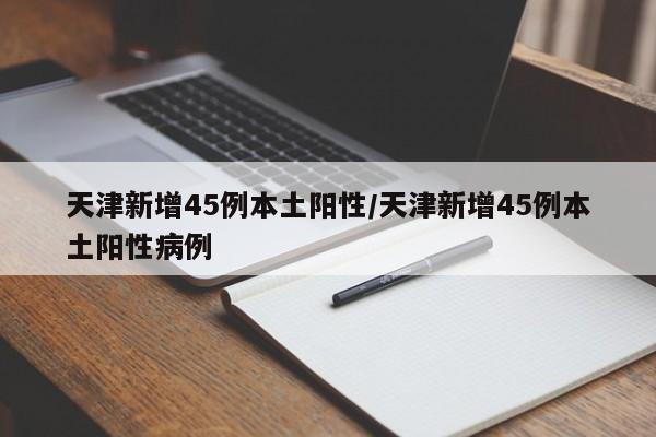 天津新增45例本土阳性/天津新增45例本土阳性病例