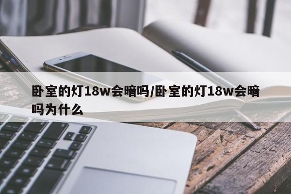 卧室的灯18w会暗吗/卧室的灯18w会暗吗为什么