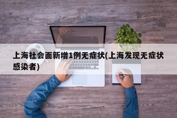 上海社会面新增1例无症状(上海发现无症状感染者)