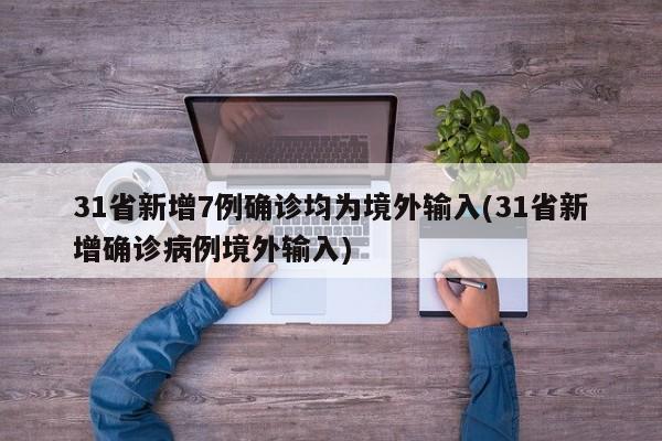31省新增7例确诊均为境外输入(31省新增确诊病例境外输入)