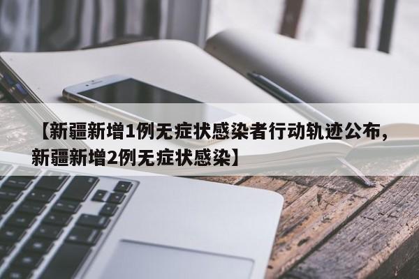【新疆新增1例无症状感染者行动轨迹公布,新疆新增2例无症状感染】