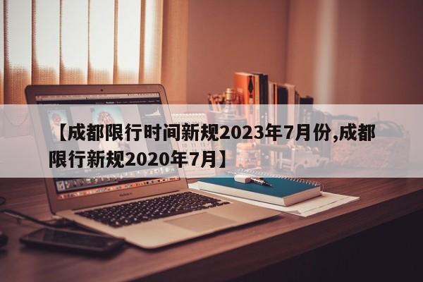 【成都限行时间新规2023年7月份,成都限行新规2020年7月】