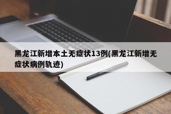黑龙江新增本土无症状13例(黑龙江新增无症状病例轨迹)
