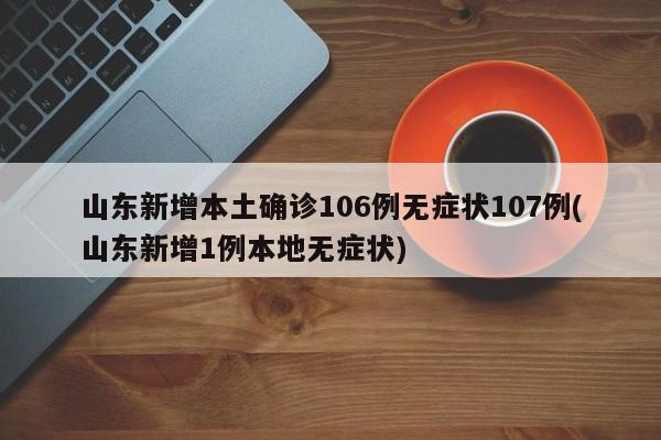 山东新增本土确诊106例无症状107例(山东新增1例本地无症状)