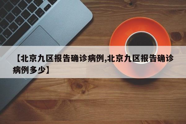 【北京九区报告确诊病例,北京九区报告确诊病例多少】