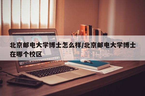 北京邮电大学博士怎么样/北京邮电大学博士在哪个校区