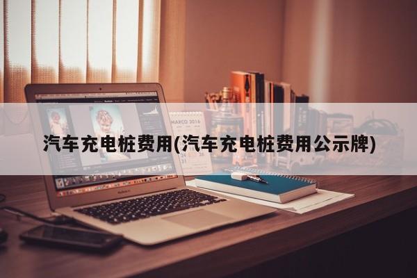 汽车充电桩费用(汽车充电桩费用公示牌)