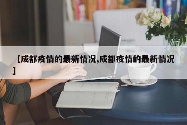 【成都疫情的最新情况,成都疫情的最新情况】