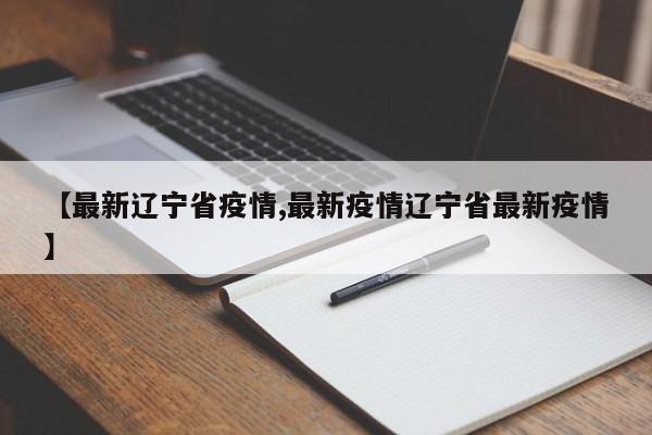 【最新辽宁省疫情,最新疫情辽宁省最新疫情】