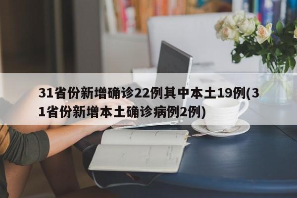 31省份新增确诊22例其中本土19例(31省份新增本土确诊病例2例)