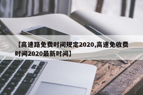 【高速路免费时间规定2020,高速免收费时间2020最新时间】