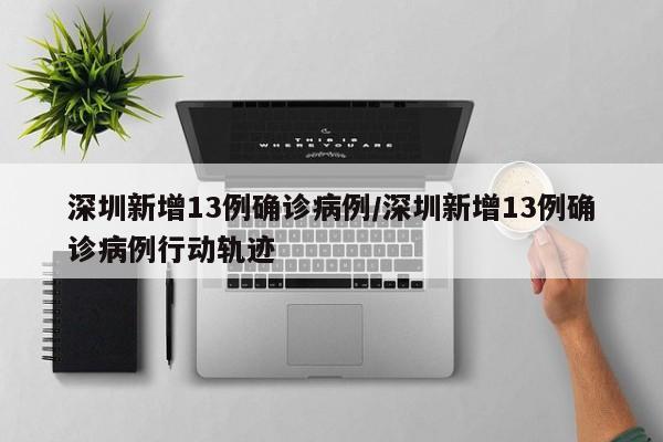 深圳新增13例确诊病例/深圳新增13例确诊病例行动轨迹